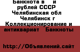 Банкнота в 50 и 100 рублей СССР - Челябинская обл., Челябинск г. Коллекционирование и антиквариат » Банкноты   
